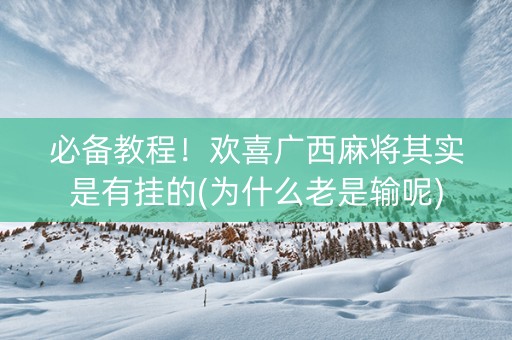 必备教程！欢喜广西麻将其实是有挂的(为什么老是输呢)
