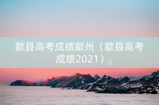 歙县高考成绩歙州（歙县高考成绩2021）