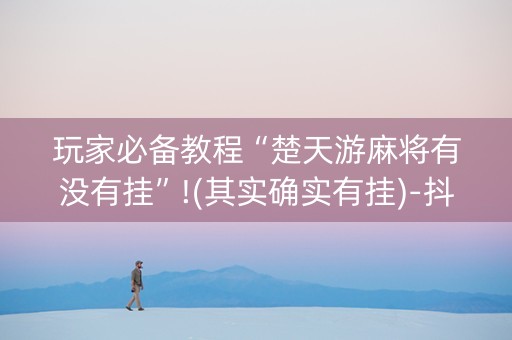 玩家必备教程“楚天游麻将有没有挂”!(其实确实有挂)-抖音