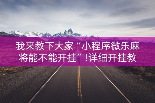 我来教下大家“小程序微乐麻将能不能开挂”!详细开挂教程-抖音