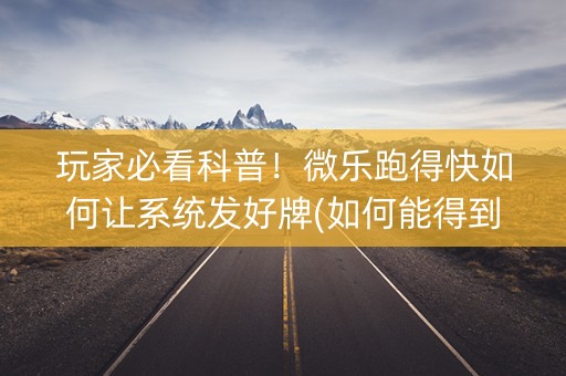 玩家必看科普！微乐跑得快如何让系统发好牌(如何能得到好牌)