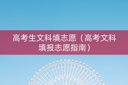高考生文科填志愿（高考文科填报志愿指南）