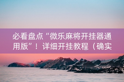 必看盘点“微乐麻将开挂器通用版”！详细开挂教程（确实真的有挂)-抖音