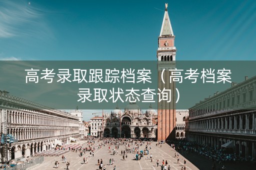 高考录取跟踪档案（高考档案录取状态查询）