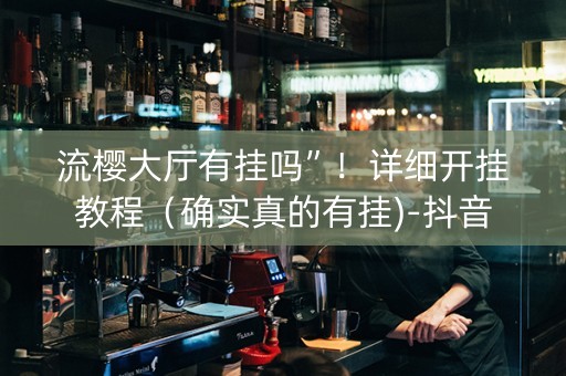 流樱大厅有挂吗”！详细开挂教程（确实真的有挂)-抖音