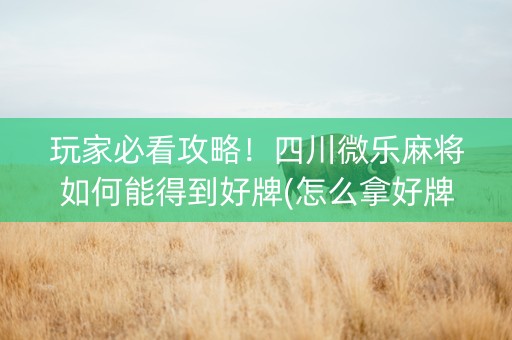 玩家必看攻略！四川微乐麻将如何能得到好牌(怎么拿好牌)