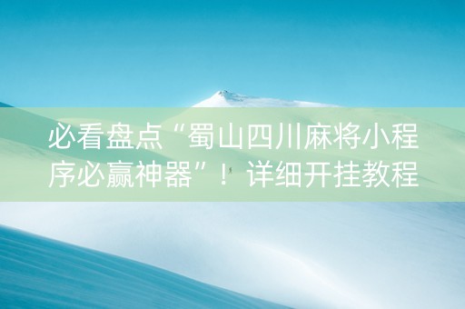 必看盘点“蜀山四川麻将小程序必赢神器”！详细开挂教程（确实真的有挂)-抖音