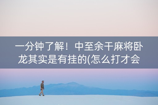 一分钟了解！中至余干麻将卧龙其实是有挂的(怎么打才会赢)