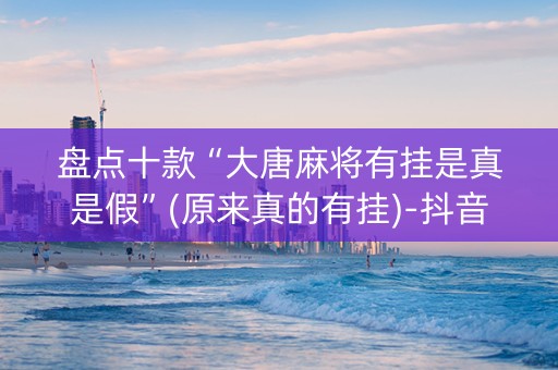 盘点十款“大唐麻将有挂是真是假”(原来真的有挂)-抖音