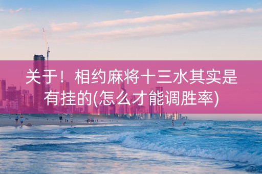 关于！相约麻将十三水其实是有挂的(怎么才能调胜率)