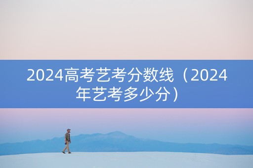 2024高考艺考分数线（2024年艺考多少分）