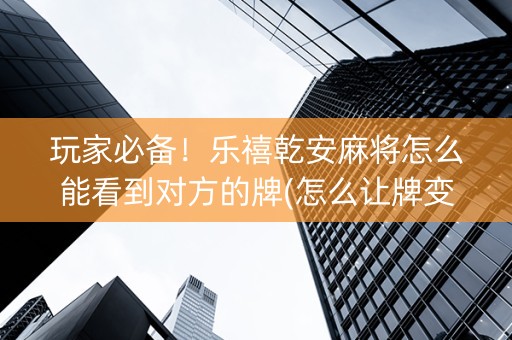 玩家必备！乐禧乾安麻将怎么能看到对方的牌(怎么让牌变好)