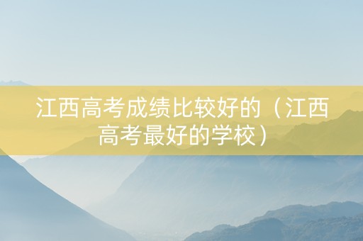 江西高考成绩比较好的（江西高考最好的学校）