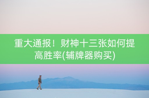 重大通报！财神十三张如何提高胜率(辅牌器购买)