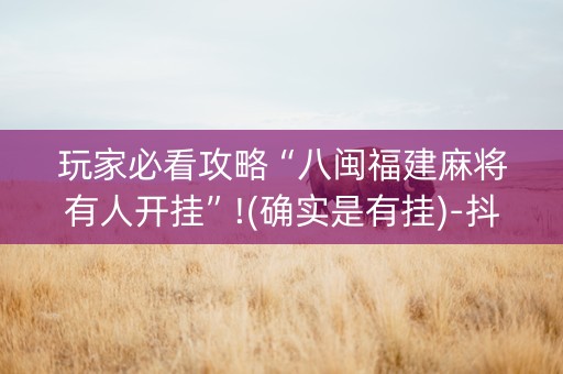 玩家必看攻略“八闽福建麻将有人开挂”!(确实是有挂)-抖音