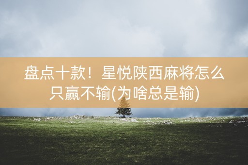 盘点十款！星悦陕西麻将怎么只赢不输(为啥总是输)