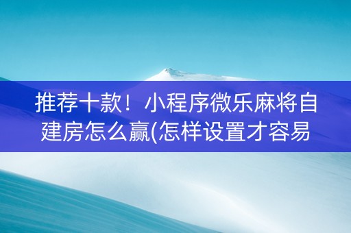 推荐十款！小程序微乐麻将自建房怎么赢(怎样设置才容易赢)