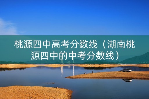 桃源四中高考分数线（湖南桃源四中的中考分数线）