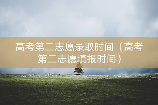 高考第二志愿录取时间（高考第二志愿填报时间）