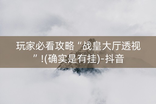 玩家必看攻略“战皇大厅透视”!(确实是有挂)-抖音