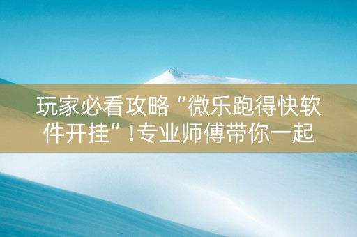 玩家必看攻略“微乐跑得快软件开挂”!专业师傅带你一起了解（详细教程）-抖音