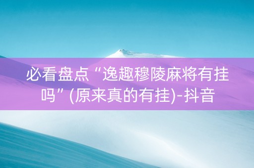 必看盘点“逸趣穆陵麻将有挂吗”(原来真的有挂)-抖音