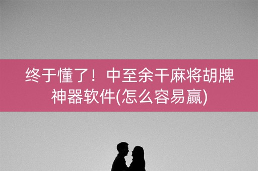 终于懂了！中至余干麻将胡牌神器软件(怎么容易赢)