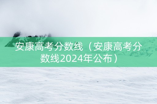 安康高考分数线（安康高考分数线2024年公布）