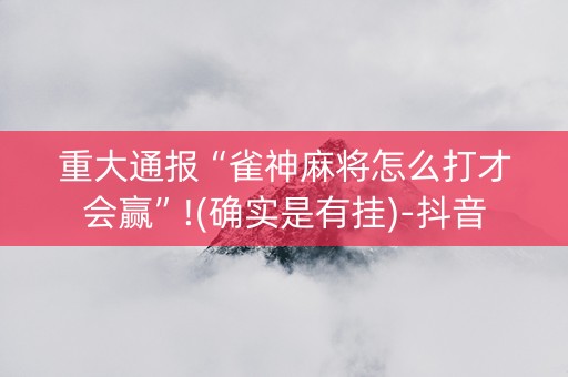 重大通报“雀神麻将怎么打才会赢”!(确实是有挂)-抖音