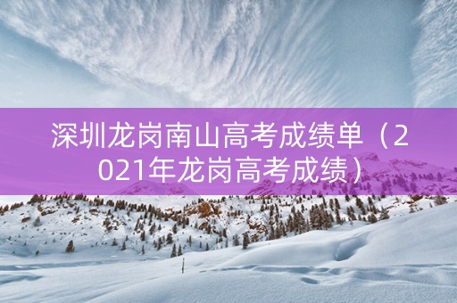 深圳龙岗南山高考成绩单（2021年龙岗高考成绩）