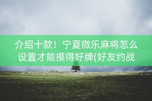 介绍十款！宁夏微乐麻将怎么设置才能摸得好牌(好友约战老是输)