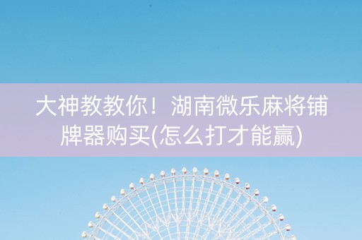 大神教教你！湖南微乐麻将铺牌器购买(怎么打才能赢)