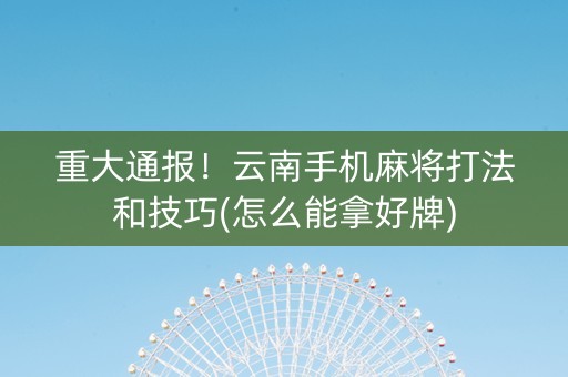 重大通报！云南手机麻将打法和技巧(怎么能拿好牌)