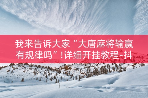 我来告诉大家“大唐麻将输赢有规律吗”!详细开挂教程-抖音