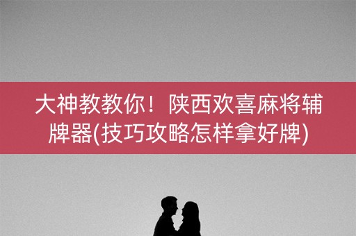大神教教你！陕西欢喜麻将辅牌器(技巧攻略怎样拿好牌)