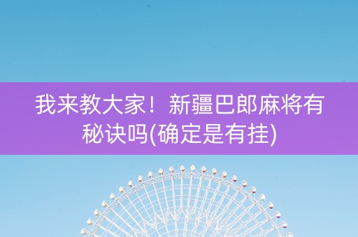 我来教大家！新疆巴郎麻将有秘诀吗(确定是有挂)