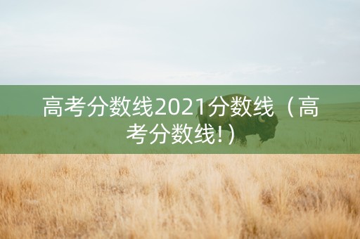 高考分数线2021分数线（高考分数线!）