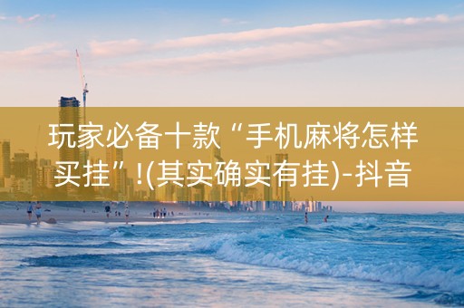 玩家必备十款“手机麻将怎样买挂”!(其实确实有挂)-抖音