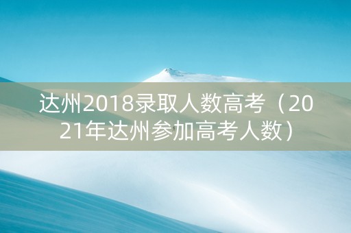 达州2018录取人数高考（2021年达州参加高考人数）
