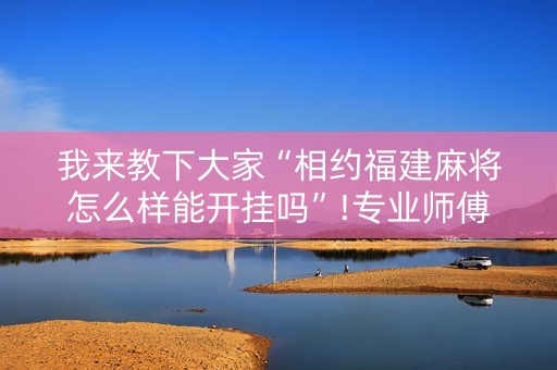 我来教下大家“相约福建麻将怎么样能开挂吗”!专业师傅带你一起了解（详细教程）-抖音