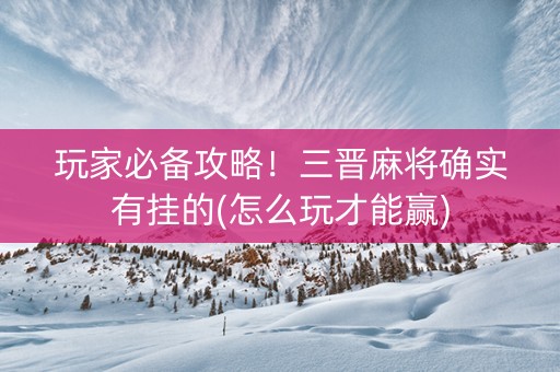 玩家必备攻略！三晋麻将确实有挂的(怎么玩才能赢)