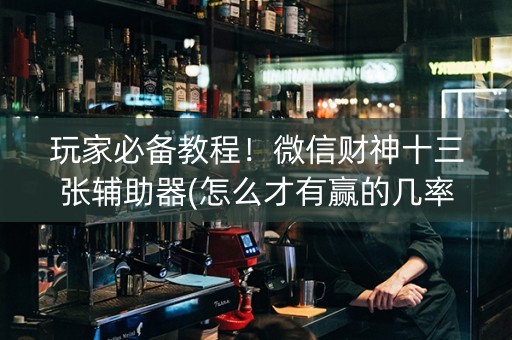 玩家必备教程！微信财神十三张辅助器(怎么才有赢的几率)
