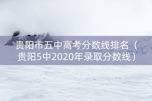贵阳市五中高考分数线排名（贵阳5中2020年录取分数线）