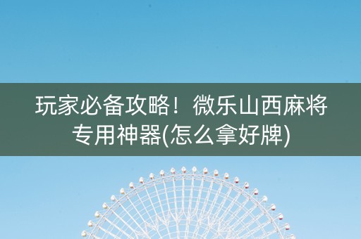 玩家必备攻略！微乐山西麻将专用神器(怎么拿好牌)