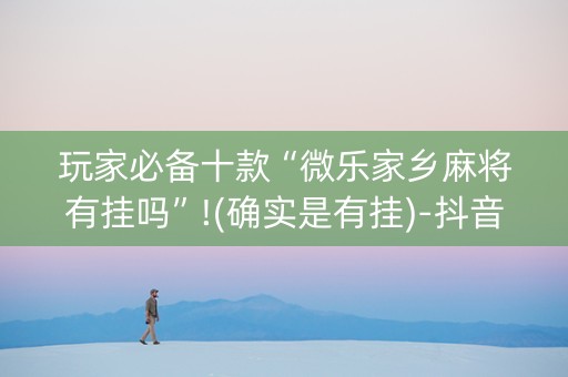 玩家必备十款“微乐家乡麻将有挂吗”!(确实是有挂)-抖音