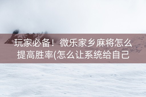 玩家必备！微乐家乡麻将怎么提高胜率(怎么让系统给自己好牌)
