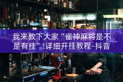 我来教下大家“雀神麻将是不是有挂”!详细开挂教程-抖音