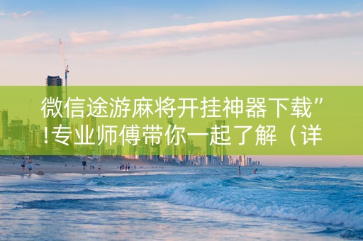 微信途游麻将开挂神器下载”!专业师傅带你一起了解（详细教程）-抖音