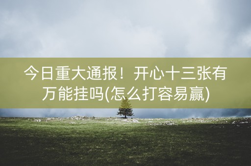 今日重大通报！开心十三张有万能挂吗(怎么打容易赢)