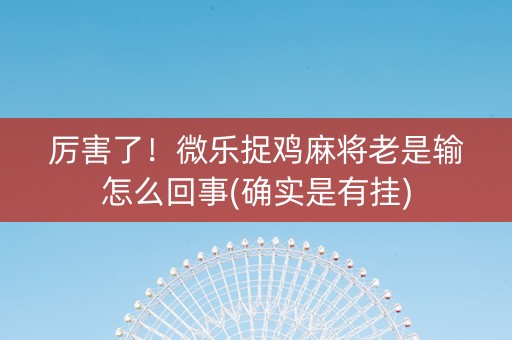 厉害了！微乐捉鸡麻将老是输怎么回事(确实是有挂)